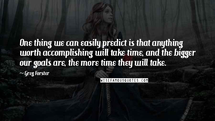 Greg Forster Quotes: One thing we can easily predict is that anything worth accomplishing will take time, and the bigger our goals are, the more time they will take.