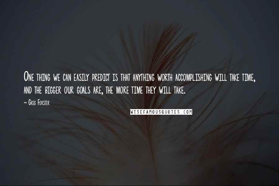 Greg Forster Quotes: One thing we can easily predict is that anything worth accomplishing will take time, and the bigger our goals are, the more time they will take.