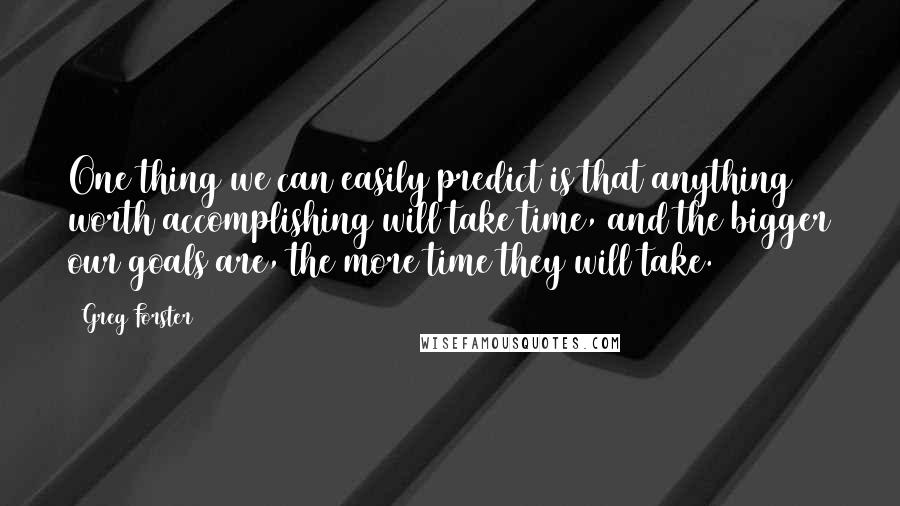 Greg Forster Quotes: One thing we can easily predict is that anything worth accomplishing will take time, and the bigger our goals are, the more time they will take.