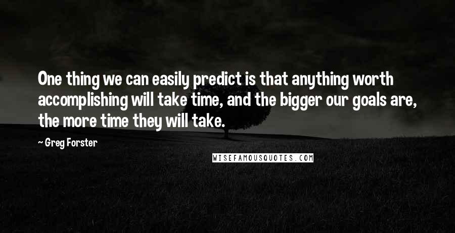 Greg Forster Quotes: One thing we can easily predict is that anything worth accomplishing will take time, and the bigger our goals are, the more time they will take.