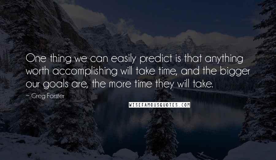 Greg Forster Quotes: One thing we can easily predict is that anything worth accomplishing will take time, and the bigger our goals are, the more time they will take.