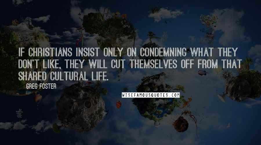 Greg Foster Quotes: If Christians insist only on condemning what they don't like, they will cut themselves off from that shared cultural life.