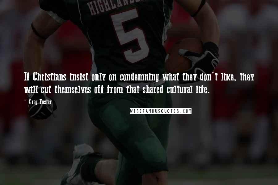 Greg Foster Quotes: If Christians insist only on condemning what they don't like, they will cut themselves off from that shared cultural life.