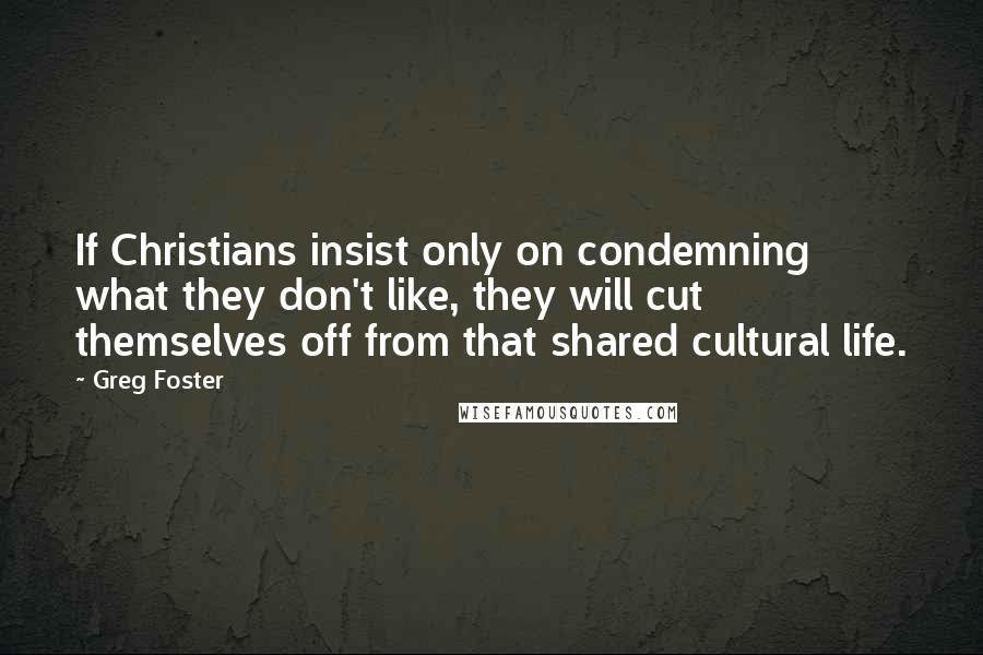 Greg Foster Quotes: If Christians insist only on condemning what they don't like, they will cut themselves off from that shared cultural life.