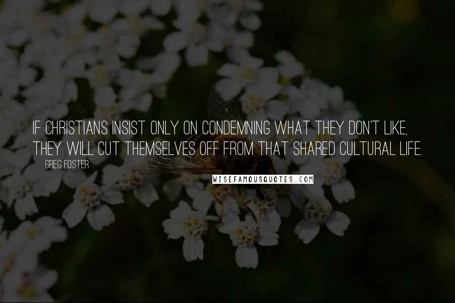 Greg Foster Quotes: If Christians insist only on condemning what they don't like, they will cut themselves off from that shared cultural life.