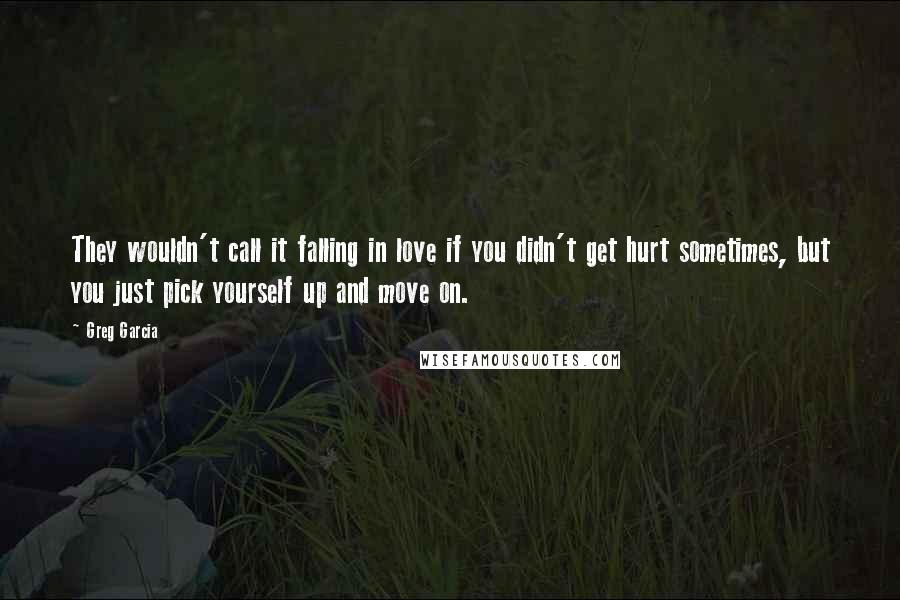 Greg Garcia Quotes: They wouldn't call it falling in love if you didn't get hurt sometimes, but you just pick yourself up and move on.