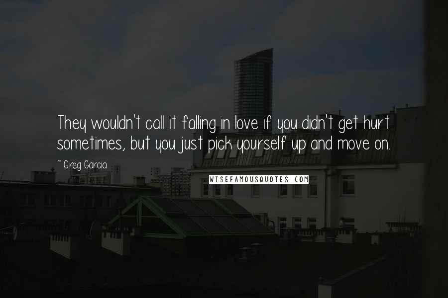 Greg Garcia Quotes: They wouldn't call it falling in love if you didn't get hurt sometimes, but you just pick yourself up and move on.