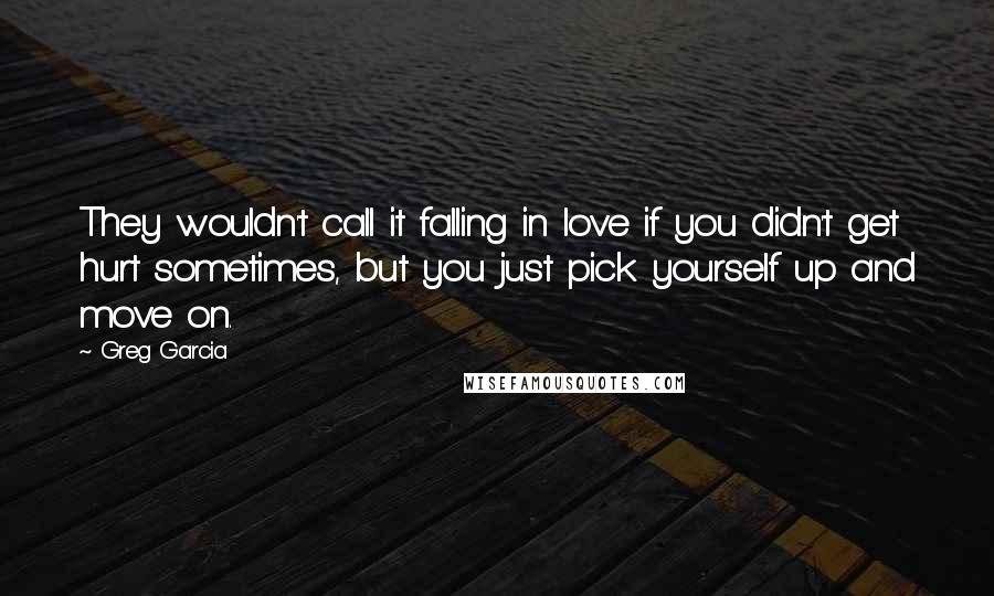 Greg Garcia Quotes: They wouldn't call it falling in love if you didn't get hurt sometimes, but you just pick yourself up and move on.
