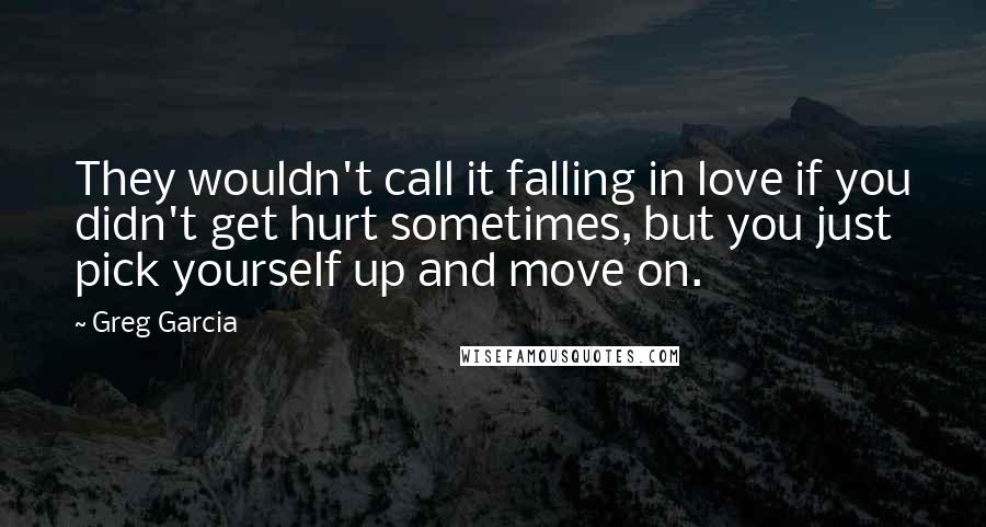 Greg Garcia Quotes: They wouldn't call it falling in love if you didn't get hurt sometimes, but you just pick yourself up and move on.