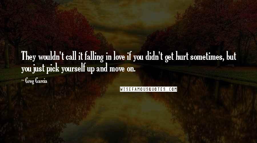 Greg Garcia Quotes: They wouldn't call it falling in love if you didn't get hurt sometimes, but you just pick yourself up and move on.