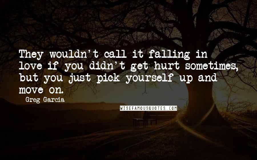 Greg Garcia Quotes: They wouldn't call it falling in love if you didn't get hurt sometimes, but you just pick yourself up and move on.