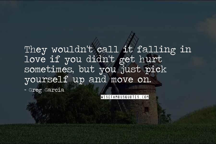 Greg Garcia Quotes: They wouldn't call it falling in love if you didn't get hurt sometimes, but you just pick yourself up and move on.