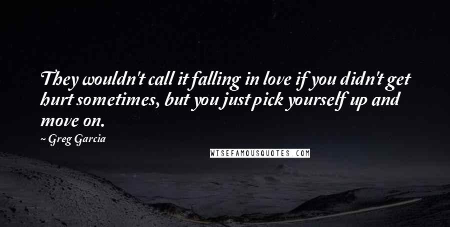 Greg Garcia Quotes: They wouldn't call it falling in love if you didn't get hurt sometimes, but you just pick yourself up and move on.