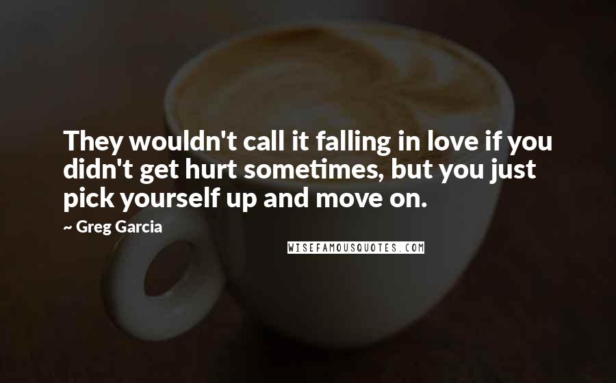 Greg Garcia Quotes: They wouldn't call it falling in love if you didn't get hurt sometimes, but you just pick yourself up and move on.