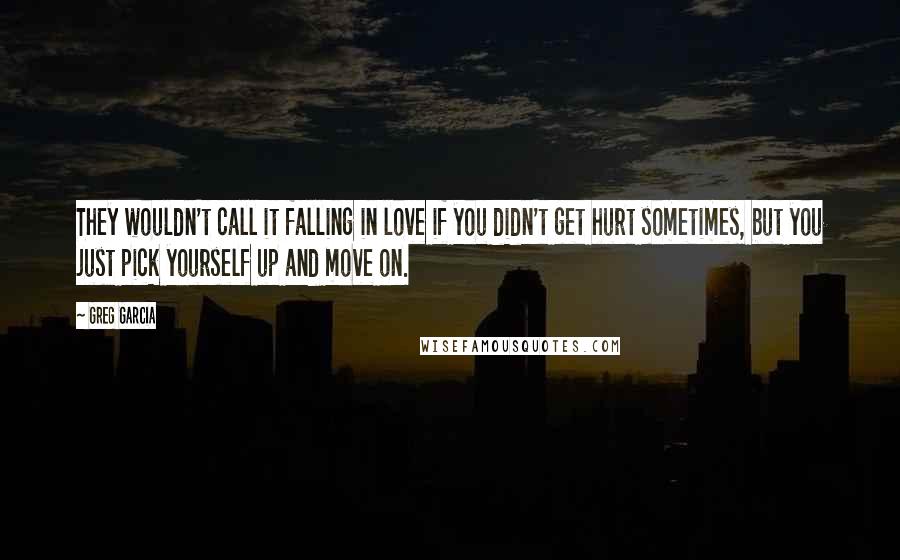 Greg Garcia Quotes: They wouldn't call it falling in love if you didn't get hurt sometimes, but you just pick yourself up and move on.