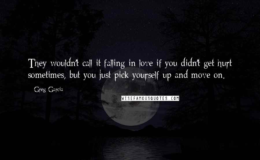 Greg Garcia Quotes: They wouldn't call it falling in love if you didn't get hurt sometimes, but you just pick yourself up and move on.