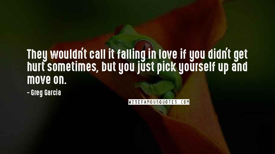 Greg Garcia Quotes: They wouldn't call it falling in love if you didn't get hurt sometimes, but you just pick yourself up and move on.