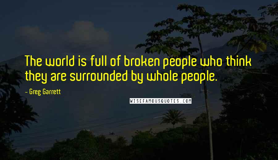 Greg Garrett Quotes: The world is full of broken people who think they are surrounded by whole people.