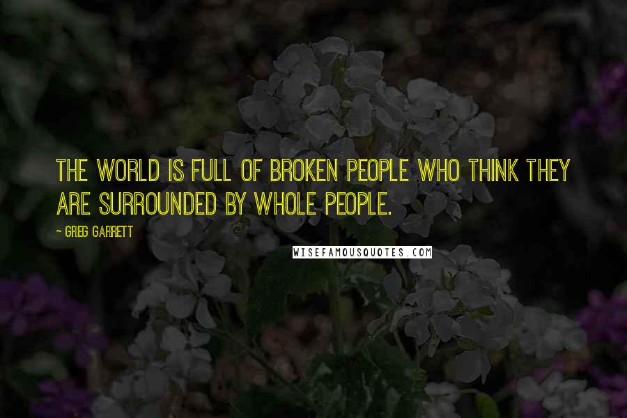 Greg Garrett Quotes: The world is full of broken people who think they are surrounded by whole people.