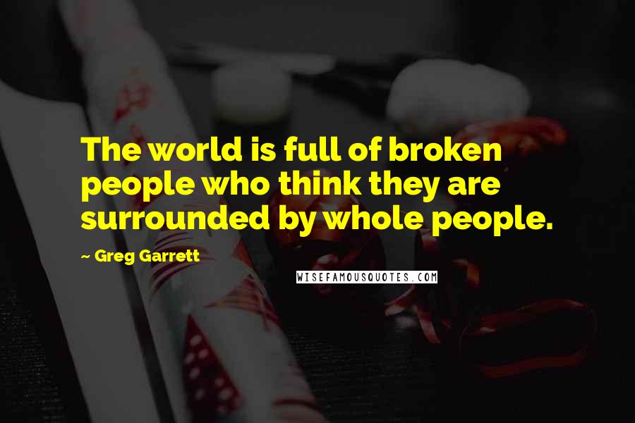 Greg Garrett Quotes: The world is full of broken people who think they are surrounded by whole people.