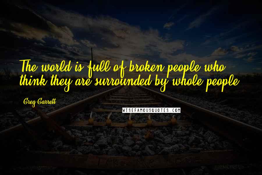 Greg Garrett Quotes: The world is full of broken people who think they are surrounded by whole people.