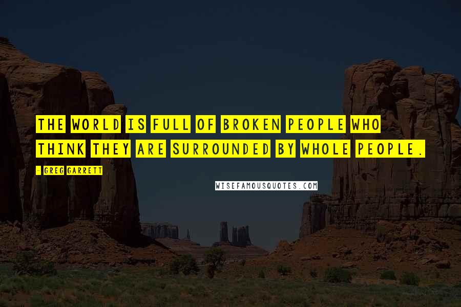 Greg Garrett Quotes: The world is full of broken people who think they are surrounded by whole people.