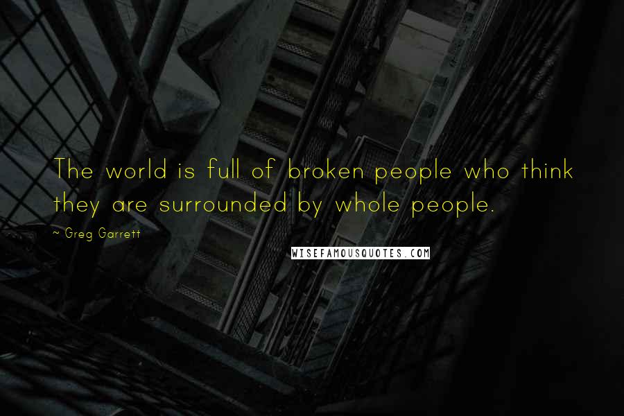 Greg Garrett Quotes: The world is full of broken people who think they are surrounded by whole people.