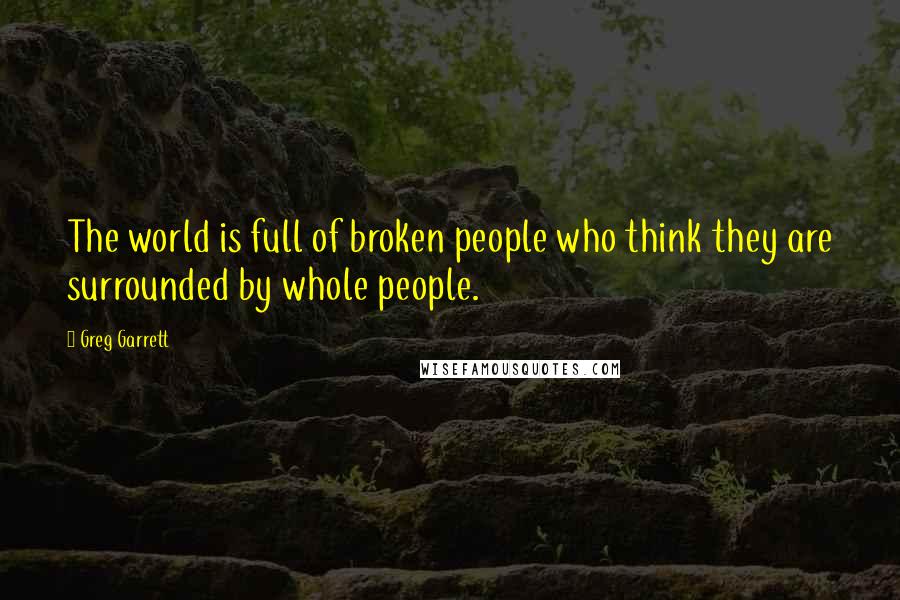 Greg Garrett Quotes: The world is full of broken people who think they are surrounded by whole people.