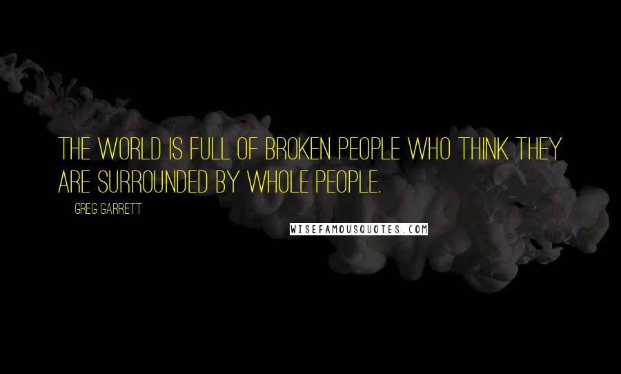 Greg Garrett Quotes: The world is full of broken people who think they are surrounded by whole people.