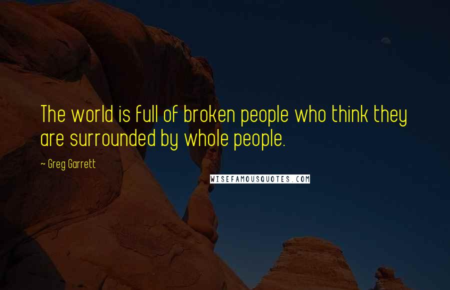 Greg Garrett Quotes: The world is full of broken people who think they are surrounded by whole people.