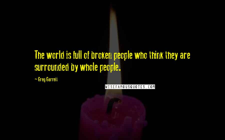 Greg Garrett Quotes: The world is full of broken people who think they are surrounded by whole people.