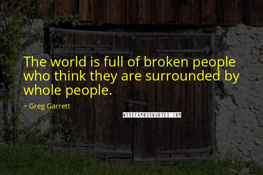Greg Garrett Quotes: The world is full of broken people who think they are surrounded by whole people.