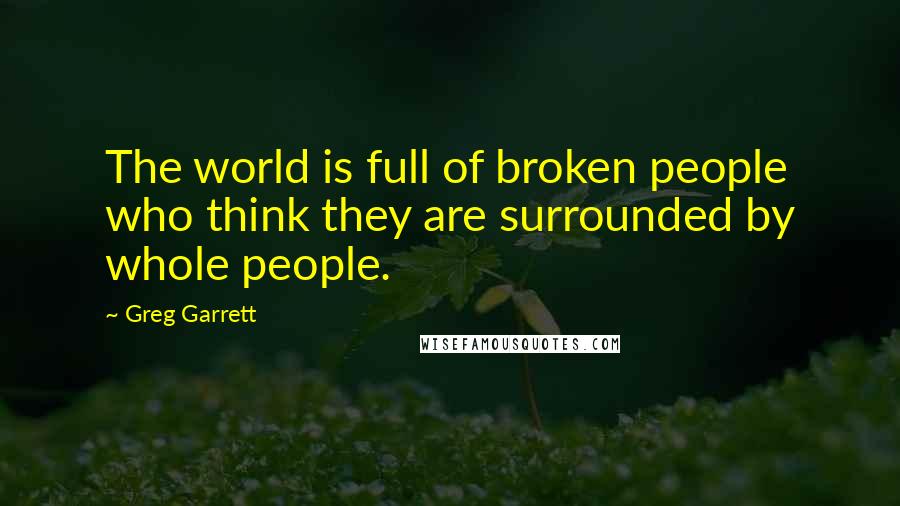 Greg Garrett Quotes: The world is full of broken people who think they are surrounded by whole people.