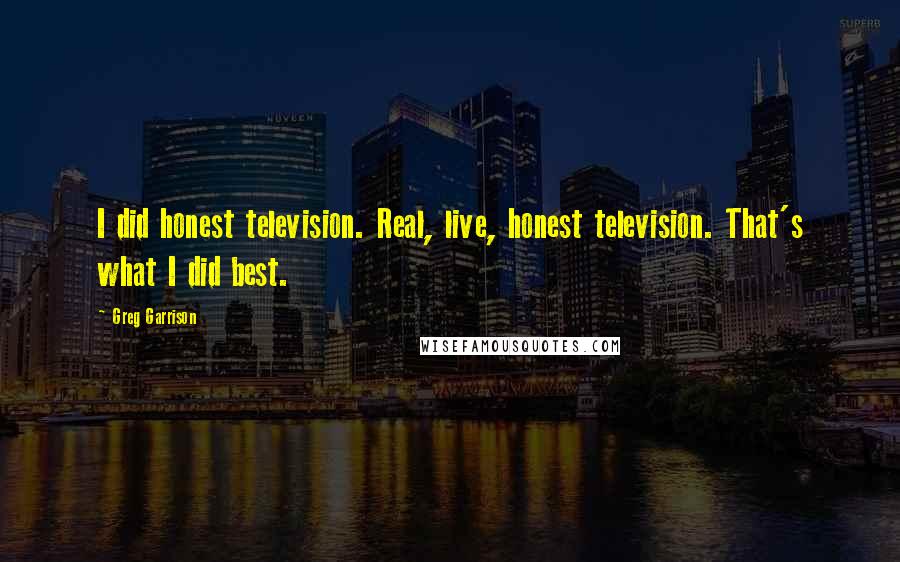 Greg Garrison Quotes: I did honest television. Real, live, honest television. That's what I did best.