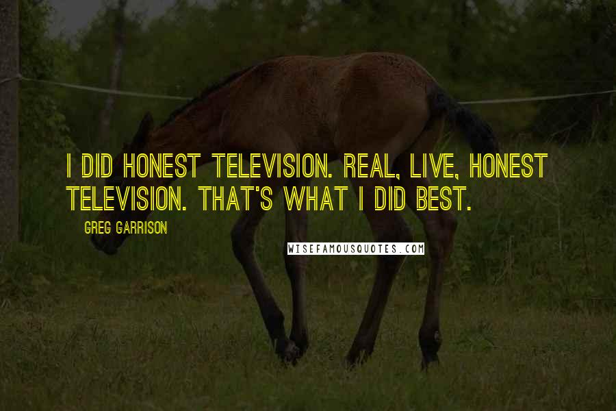 Greg Garrison Quotes: I did honest television. Real, live, honest television. That's what I did best.