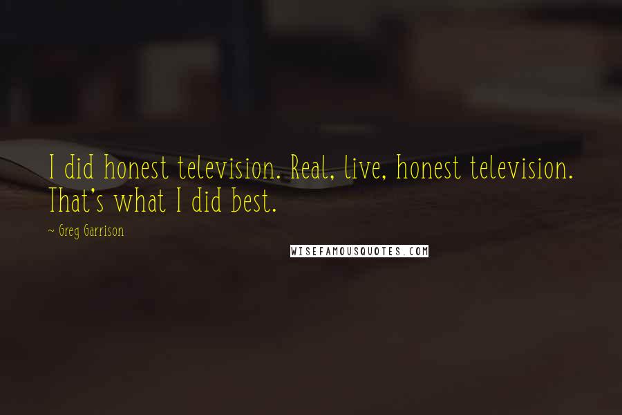 Greg Garrison Quotes: I did honest television. Real, live, honest television. That's what I did best.