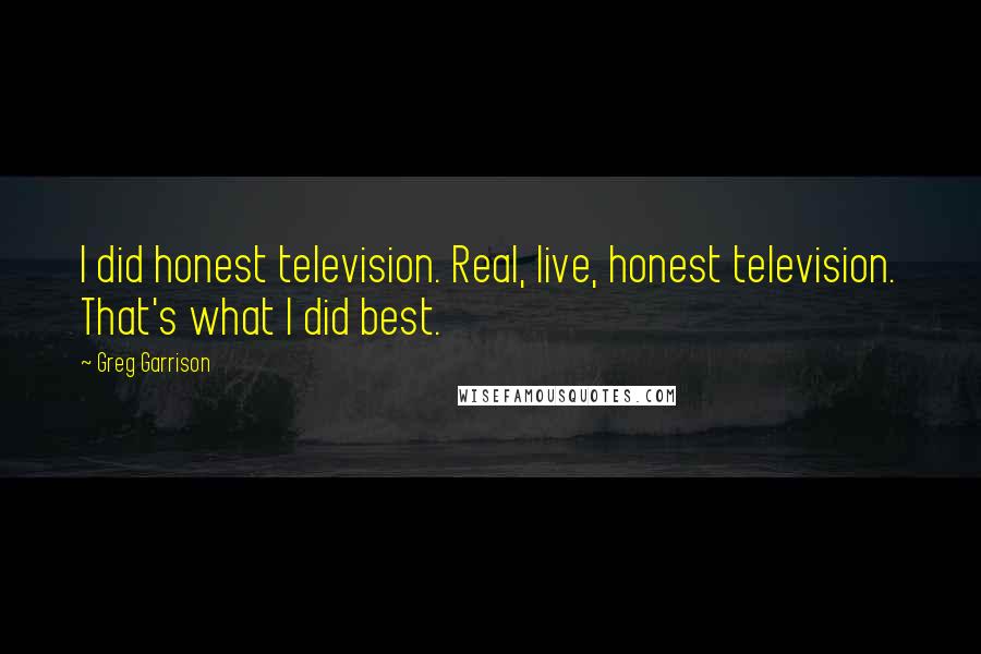 Greg Garrison Quotes: I did honest television. Real, live, honest television. That's what I did best.