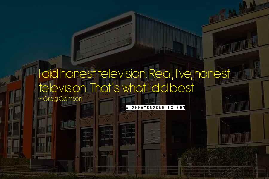 Greg Garrison Quotes: I did honest television. Real, live, honest television. That's what I did best.