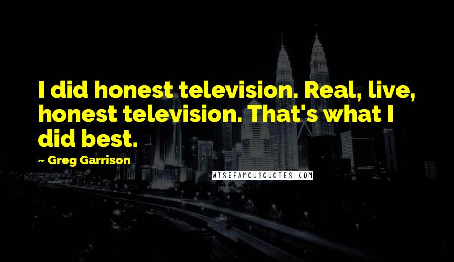 Greg Garrison Quotes: I did honest television. Real, live, honest television. That's what I did best.