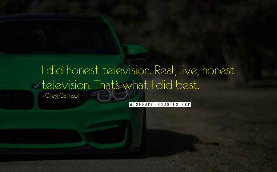 Greg Garrison Quotes: I did honest television. Real, live, honest television. That's what I did best.