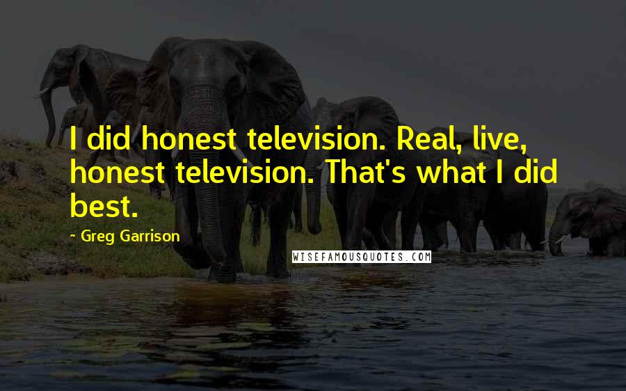 Greg Garrison Quotes: I did honest television. Real, live, honest television. That's what I did best.