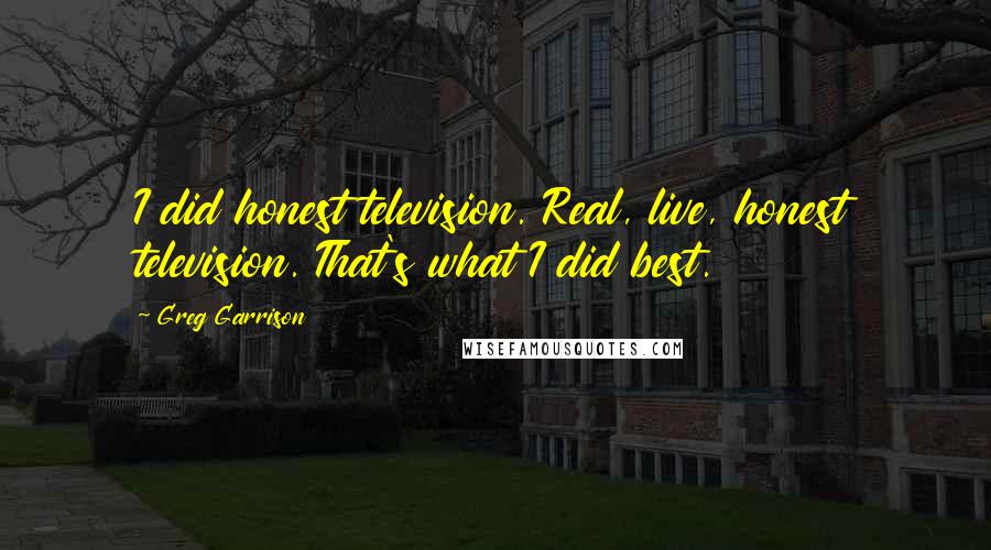 Greg Garrison Quotes: I did honest television. Real, live, honest television. That's what I did best.