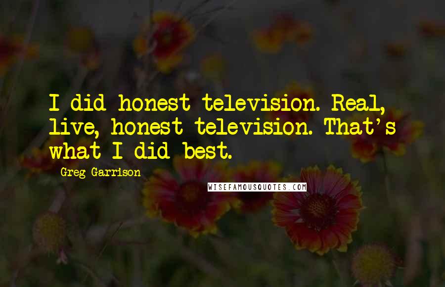 Greg Garrison Quotes: I did honest television. Real, live, honest television. That's what I did best.