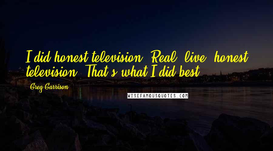 Greg Garrison Quotes: I did honest television. Real, live, honest television. That's what I did best.