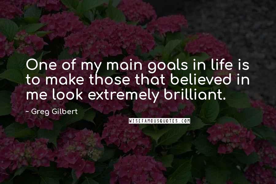 Greg Gilbert Quotes: One of my main goals in life is to make those that believed in me look extremely brilliant.