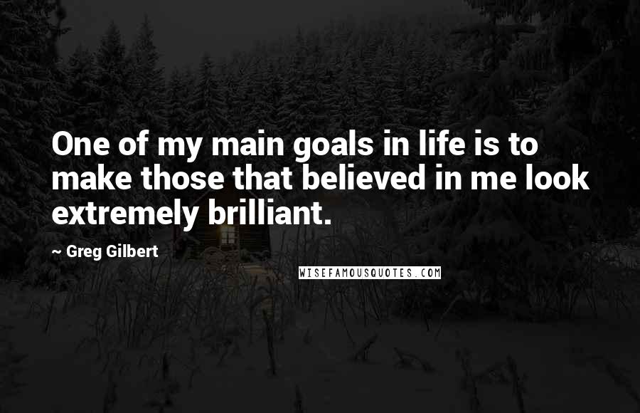 Greg Gilbert Quotes: One of my main goals in life is to make those that believed in me look extremely brilliant.