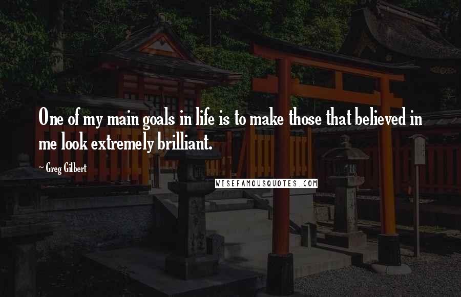 Greg Gilbert Quotes: One of my main goals in life is to make those that believed in me look extremely brilliant.