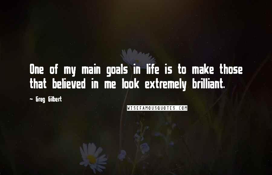 Greg Gilbert Quotes: One of my main goals in life is to make those that believed in me look extremely brilliant.