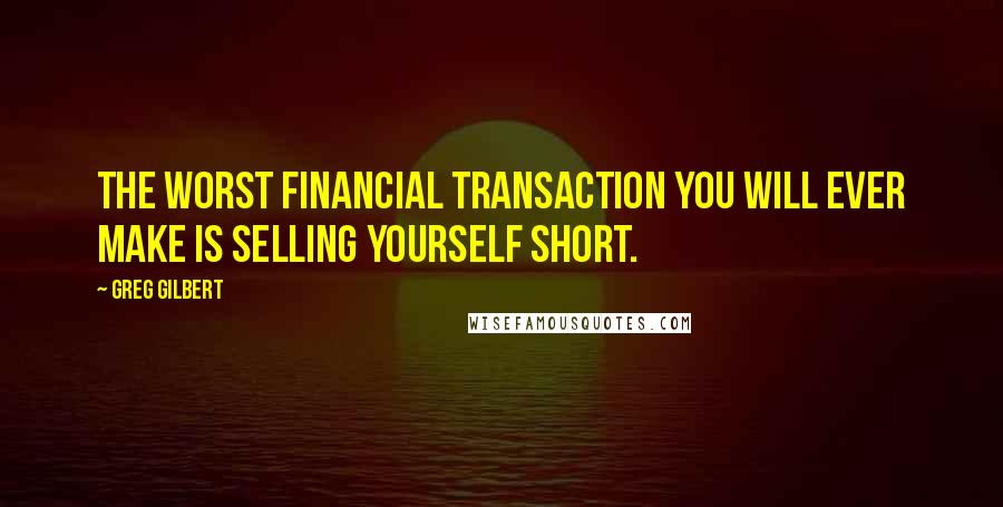 Greg Gilbert Quotes: The worst financial transaction you will ever make is selling yourself short.
