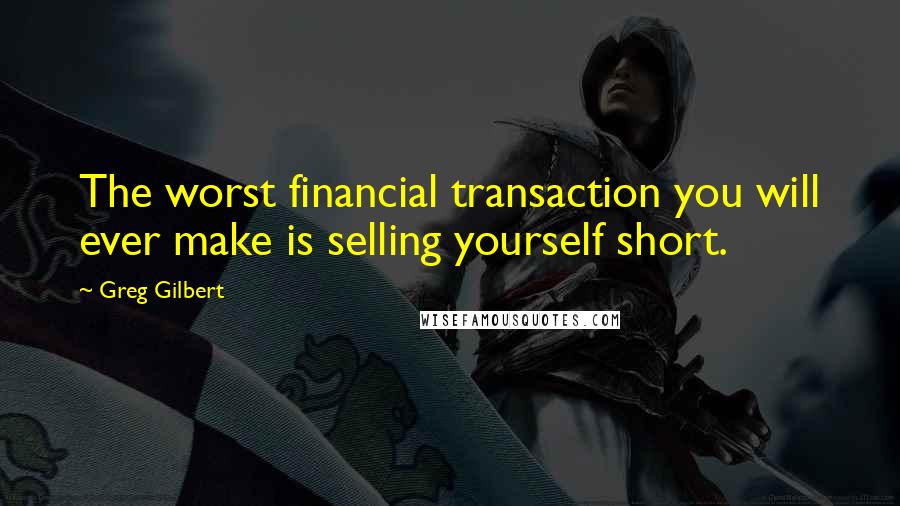 Greg Gilbert Quotes: The worst financial transaction you will ever make is selling yourself short.